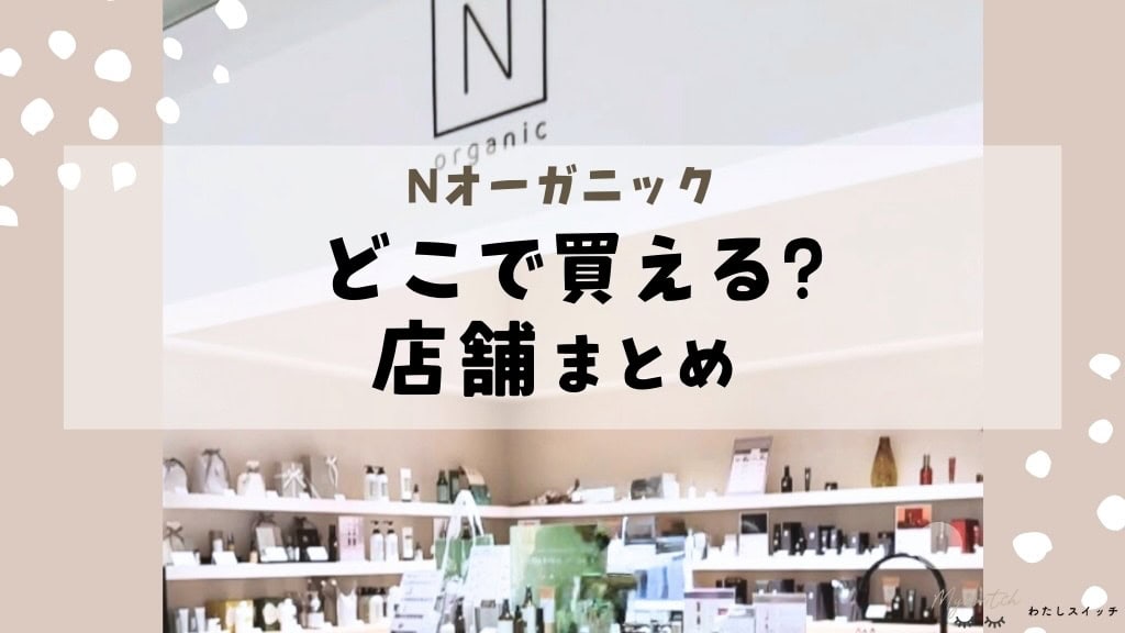 マツキヨやロフトで買える？】Nオーガニック取扱い店舗・値段まとめ